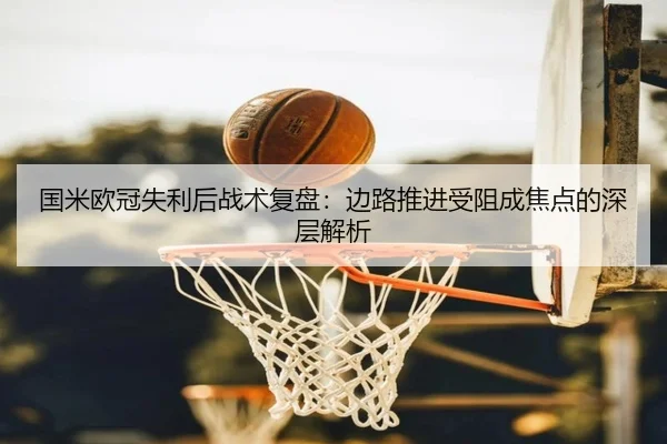 国米欧冠失利后战术复盘：边路推进受阻成焦点的深层解析