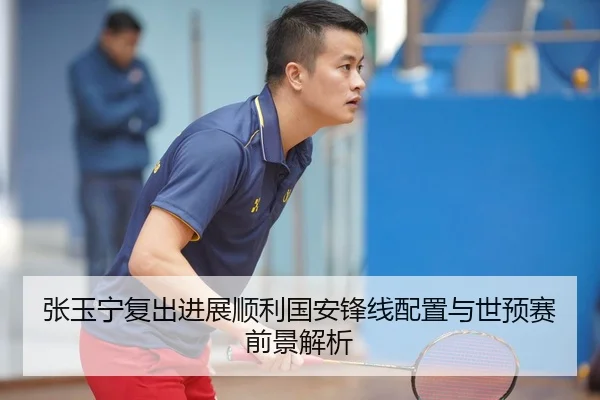 张玉宁复出进展顺利国安锋线配置与世预赛前景解析